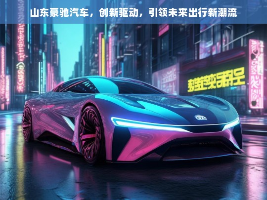 山东豪驰汽车，创新驱动，引领未来出行新潮流