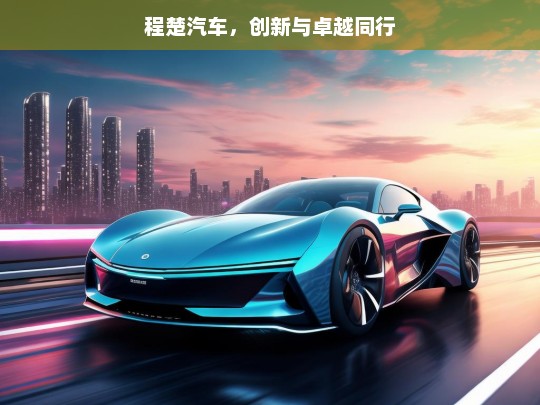 程楚汽车，创新与卓越同行，程楚汽车，创新引领卓越之路