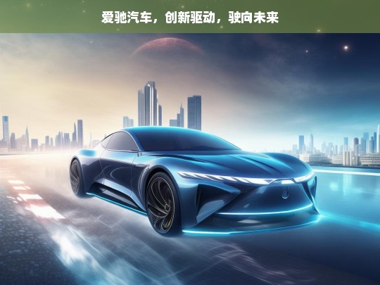 爱驰汽车，创新驱动，驶向未来，爱驰汽车，创新驱动未来之路