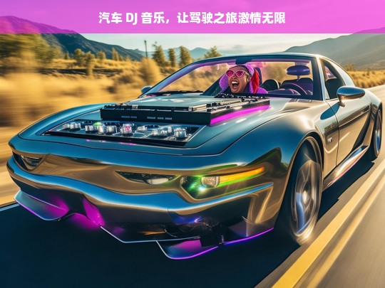 汽车 DJ 音乐，让驾驶之旅激情无限，汽车 DJ 音乐，点燃驾驶激情之旅