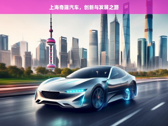 上海奇瑞汽车，创新与发展之路，上海奇瑞汽车的创新发展征程