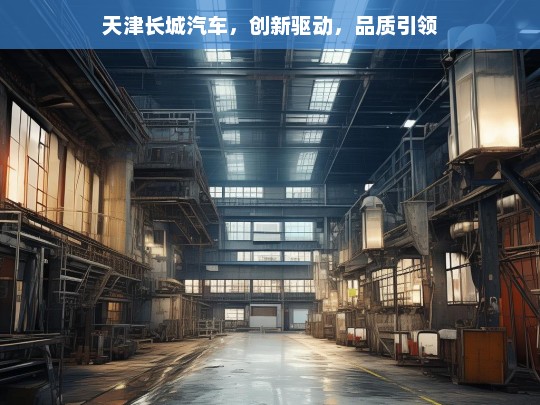 天津长城汽车，创新驱动，品质引领，天津长城汽车，创新与品质驱动发展