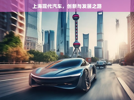 上海现代汽车，创新与发展之路，上海现代汽车的创新发展征程