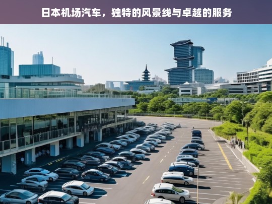 日本机场汽车，独特的风景线与卓越的服务，日本机场汽车，独特风景线与卓越服务