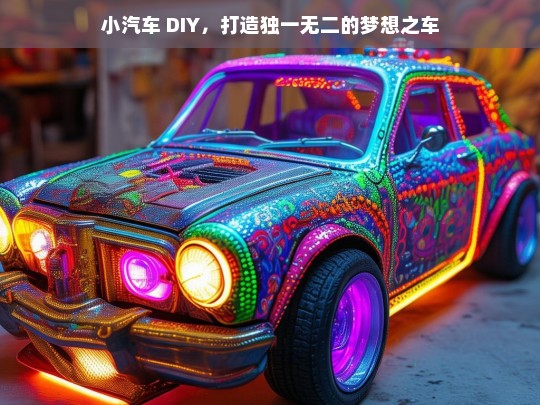 小汽车 DIY，打造独一无二的梦想之车，小汽车 DIY，成就独一无二的梦想座驾