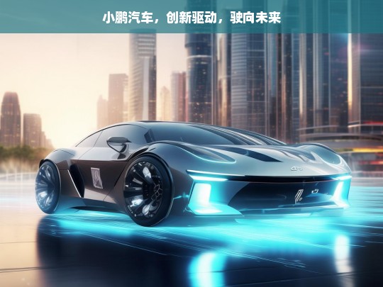 小鹏汽车，创新驱动，驶向未来，小鹏汽车，创新驱动未来之路