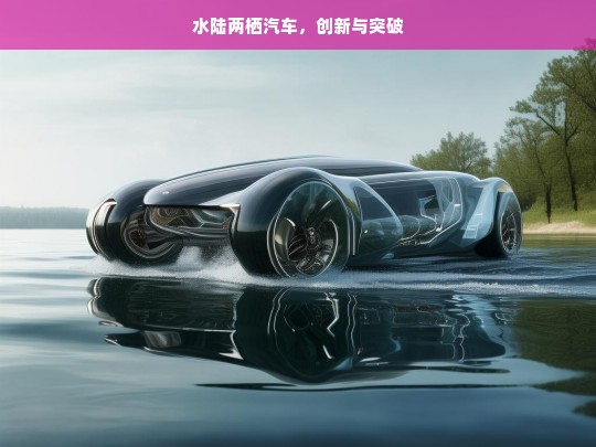 水陆两栖汽车，创新与突破，水陆两栖汽车，创新突破之旅