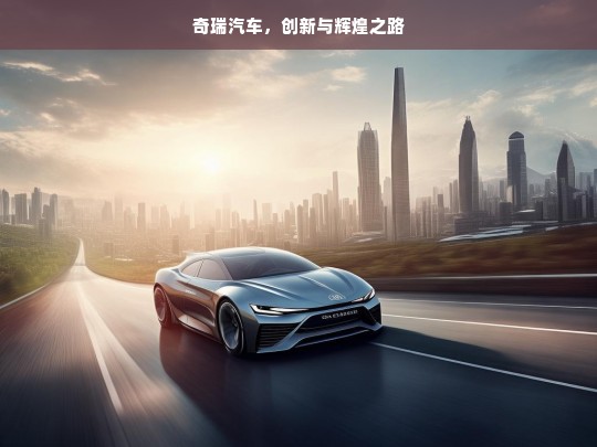 奇瑞汽车，创新与辉煌之路，奇瑞汽车的创新辉煌征程