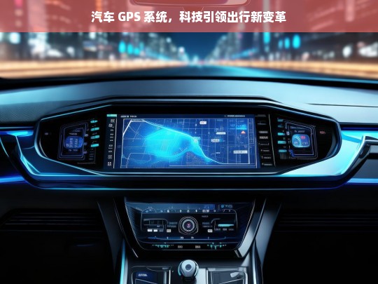 汽车 GPS 系统，科技引领出行新变革，汽车 GPS 系统引领出行变革