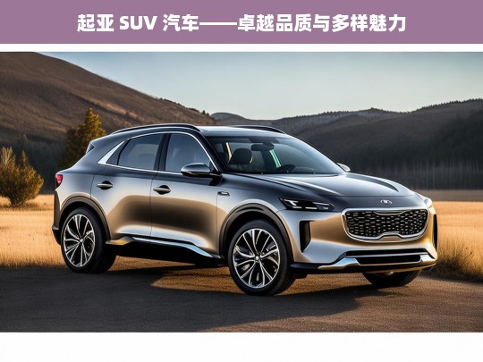 起亚 SUV 汽车——卓越品质与多样魅力，起亚 SUV 汽车，品质与魅力的完美呈现