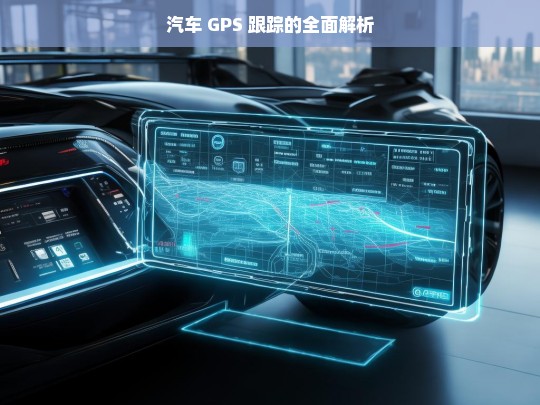 汽车 GPS 跟踪的全面解析，汽车 GPS 跟踪全面解析