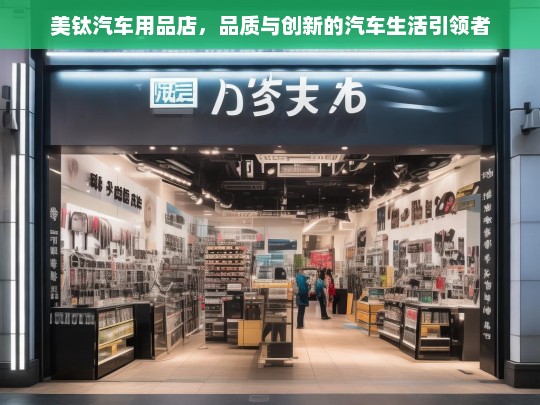 美钛汽车用品店，品质与创新的汽车生活引领者，美钛汽车用品店，引领品质与创新的汽车生活