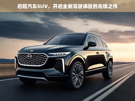 启程汽车SUV，引领全新驾驶体验的先锋之作