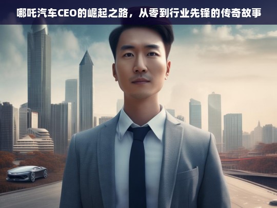 哪吒汽车CEO，从零到行业先锋的崛起传奇