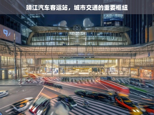 靖江汽车客运站，城市交通的重要枢纽，靖江汽车客运站，城市交通枢纽的重要角色