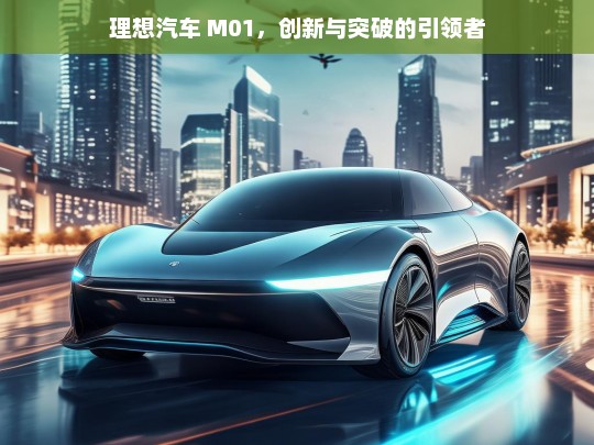 理想汽车 M01，创新与突破的引领者，理想汽车 M01，创新突破之引领