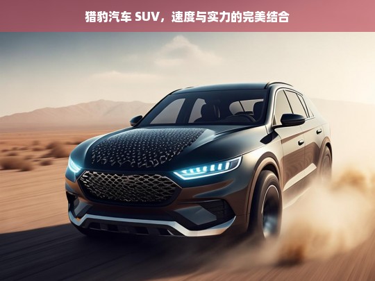 猎豹汽车 SUV，速度与实力的完美结合，猎豹汽车 SUV，速度与实力共舞