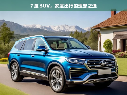 7 座 SUV，家庭出行的理想之选，7 座 SUV——家庭出行的理想座驾