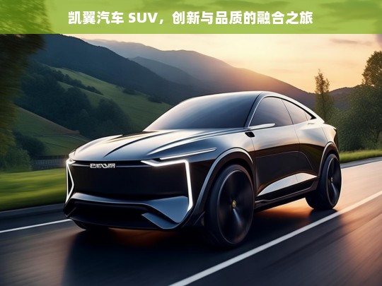 凯翼汽车 SUV，创新与品质的融合之旅，凯翼汽车 SUV，创新与品质融合之路