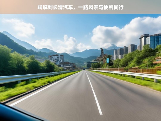 聊城到长清汽车，一路风景与便利同行，聊城至长清汽车，畅享一路风景与便利