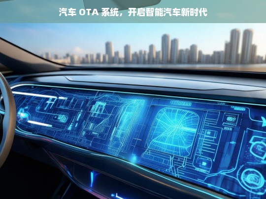 汽车 OTA 系统，开启智能汽车新时代，汽车 OTA 系统，开启智能汽车新时代