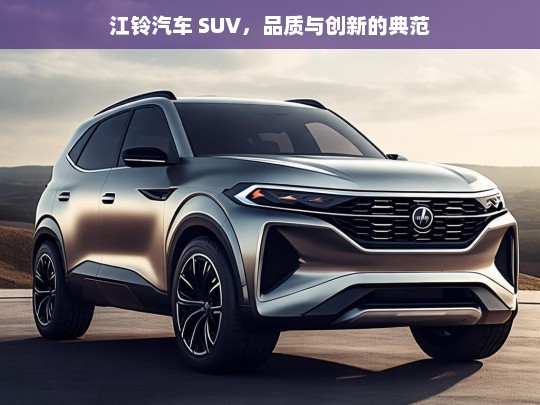 江铃汽车 SUV，品质与创新的典范，江铃汽车 SUV，品质与创新的卓越之选