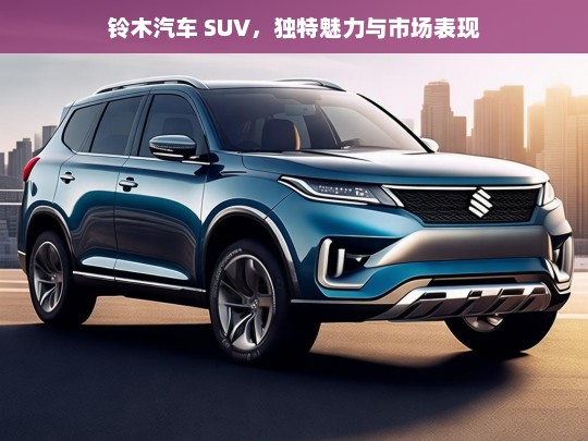 铃木汽车 SUV，独特魅力与市场表现，铃木汽车 SUV 的独特魅力与市场表现探究