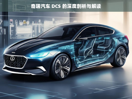 奇瑞汽车 DCS 的深度剖析与解读，奇瑞汽车 DCS 深度剖析解读