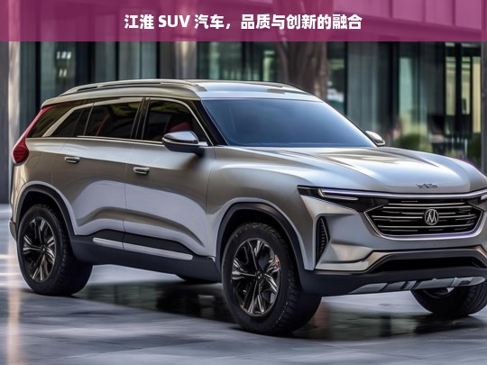 江淮 SUV 汽车，品质与创新的融合，江淮 SUV，品质与创新融合之路