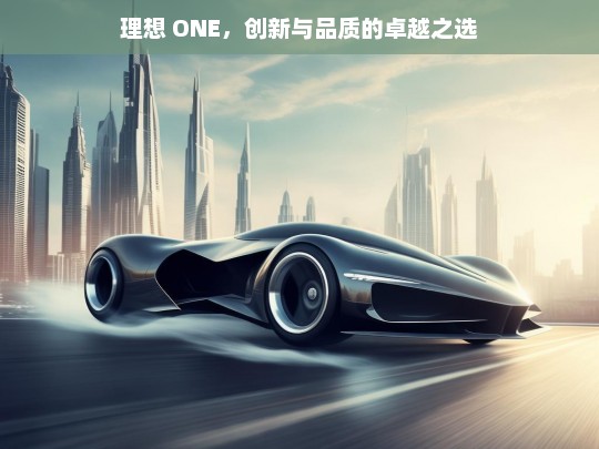 理想 ONE，创新与品质的卓越之选，理想 ONE，创新品质的卓越座驾