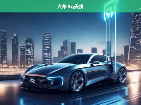 5G天线技术如何革新未来汽车通信与连接