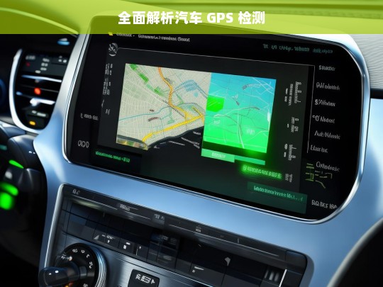 全面解析汽车 GPS 检测，汽车 GPS 检测全面解析