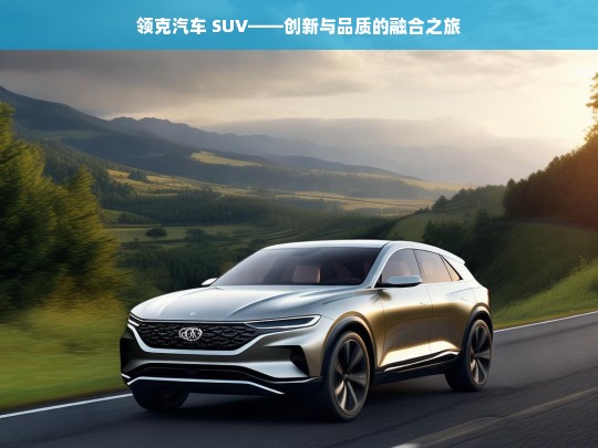 领克汽车 SUV——创新与品质的融合之旅，领克汽车 SUV，创新与品质融合之路