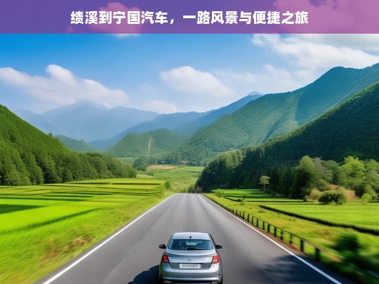 绩溪到宁国汽车，一路风景与便捷之旅，绩溪到宁国汽车之旅，风景与便捷同行