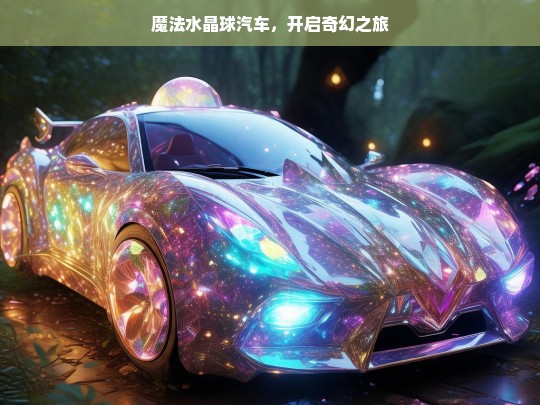 魔法水晶球汽车，开启奇幻之旅，魔法水晶球汽车，奇幻之旅启程