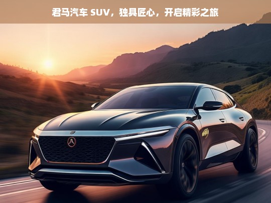 君马汽车 SUV，独具匠心，开启精彩之旅，君马汽车 SUV，匠心独运启精彩之旅